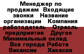 Менеджер по продажам. Входящие звонки › Название организации ­ Компания-работодатель › Отрасль предприятия ­ Другое › Минимальный оклад ­ 1 - Все города Работа » Вакансии   . Хакасия респ.